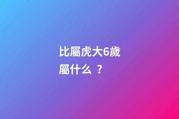 比屬虎大6歲屬什么？